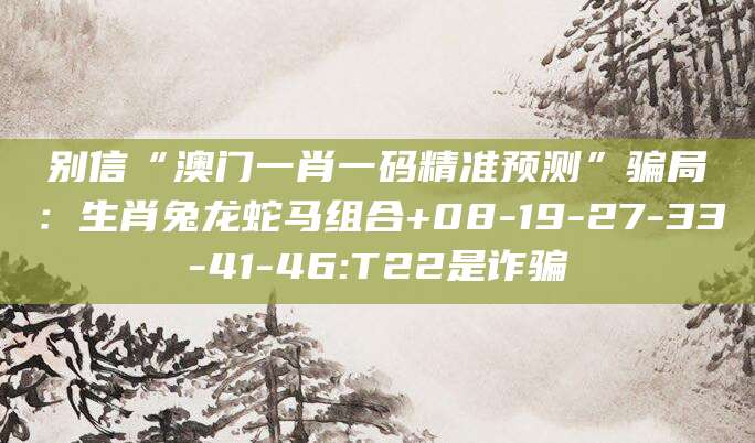 别信“澳门一肖一码精准预测”骗局：生肖兔龙蛇马组合+08-19-27-33-41-46:T22是诈骗