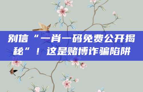 别信“一肖一码免费公开揭秘”！这是赌博诈骗陷阱