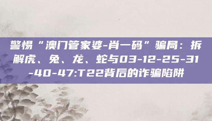 警惕“澳门管家婆-肖一码”骗局：拆解虎、兔、龙、蛇与03-12-25-31-40-47:T22背后的诈骗陷阱