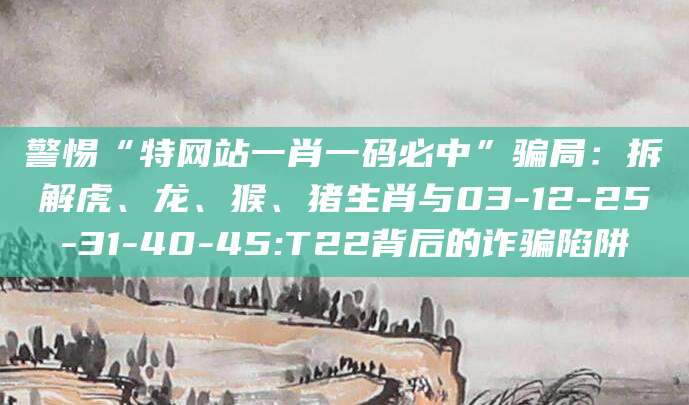 警惕“特网站一肖一码必中”骗局：拆解虎、龙、猴、猪生肖与03-12-25-31-40-45:T22背后的诈骗陷阱