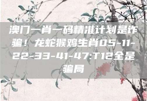 澳门一肖一码精准计划是诈骗！龙蛇猴鸡生肖05-11-22-33-41-47:T12全是骗局