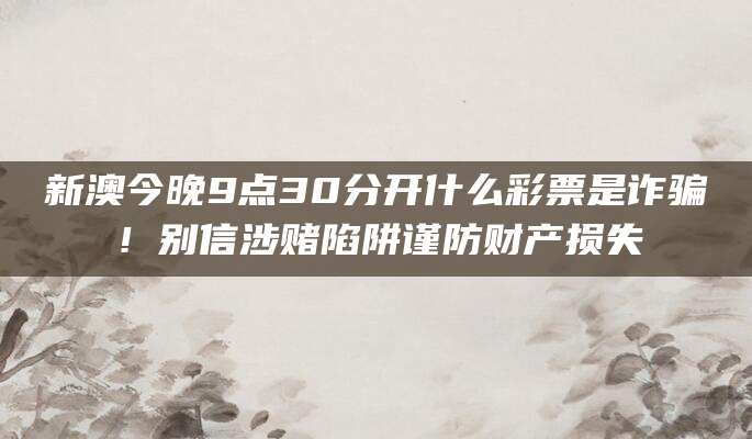 新澳今晚9点30分开什么彩票是诈骗！别信涉赌陷阱谨防财产损失