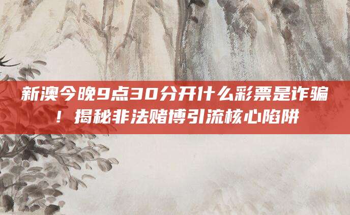 新澳今晚9点30分开什么彩票是诈骗！揭秘非法赌博引流核心陷阱