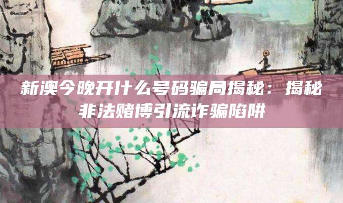 新澳今晚开什么号码骗局揭秘:揭秘非法赌博引流诈骗陷阱