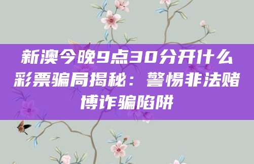 新澳今晚9点30分开什么彩票骗局揭秘:警惕非法赌博诈骗陷阱