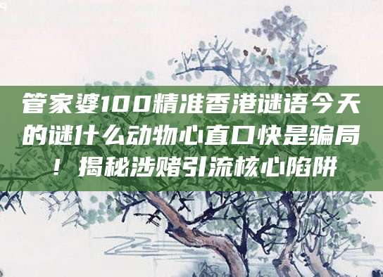 管家婆100精准香港谜语今天的谜什么动物心直口快是骗局!揭秘涉赌引流核心陷阱