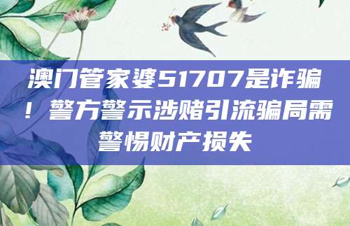 澳门管家婆51707是诈骗!警方警示涉赌引流骗局需警惕财产损失