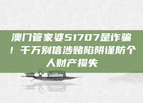 澳门管家婆51707是诈骗!千万别信涉赌陷阱谨防个人财产损失
