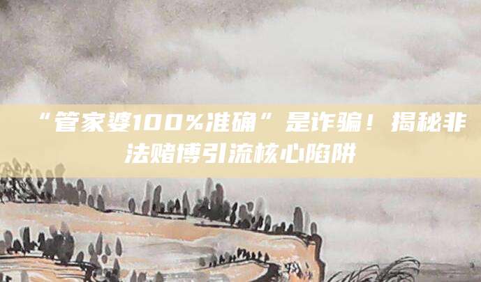 “管家婆100%准确”是诈骗！揭秘非法赌博引流核心陷阱