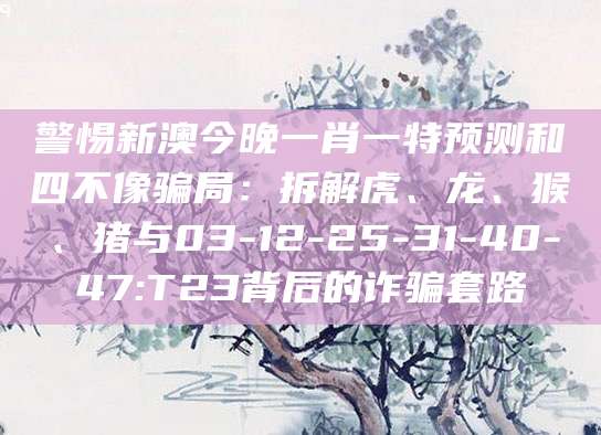 警惕新澳今晚一肖一特预测和四不像骗局：拆解虎、龙、猴、猪与03-12-25-31-40-47:T23背后的诈骗套路