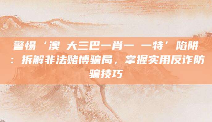 警惕‘澳門大三巴一肖一碼一特’陷阱：拆解非法赌博骗局，掌握实用反诈防骗技巧