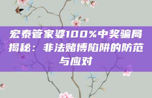宏泰管家婆100%中奖骗局揭秘：非法赌博陷阱的防范与应对