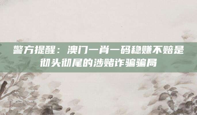 警方提醒：澳门一肖一码稳赚不赔是彻头彻尾的涉赌诈骗骗局