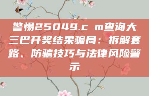警惕25049.cσm查询大三巴开奖结果骗局：拆解套路、防骗技巧与法律风险警示