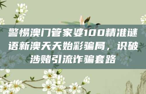 警惕澳门管家婆100精准谜语新澳天天始彩骗局，识破涉赌引流诈骗套路