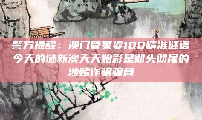 警方提醒：澳门管家婆100精准谜语今天的谜新澳天天始彩是彻头彻尾的涉赌诈骗骗局