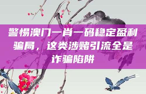 警惕澳门一肖一码稳定盈利骗局，这类涉赌引流全是诈骗陷阱