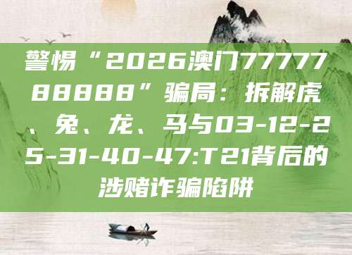警惕“2026澳门7777788888”骗局：拆解虎、兔、龙、马与03-12-25-31-40-47:T21背后的涉赌诈骗陷阱
