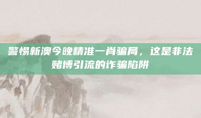 警惕新澳今晚精准一肖骗局，这是非法赌博引流的诈骗陷阱