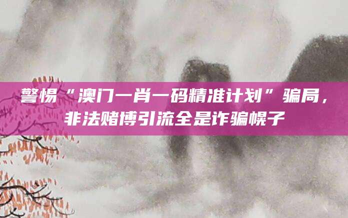 警惕“澳门一肖一码精准计划”骗局，非法赌博引流全是诈骗幌子
