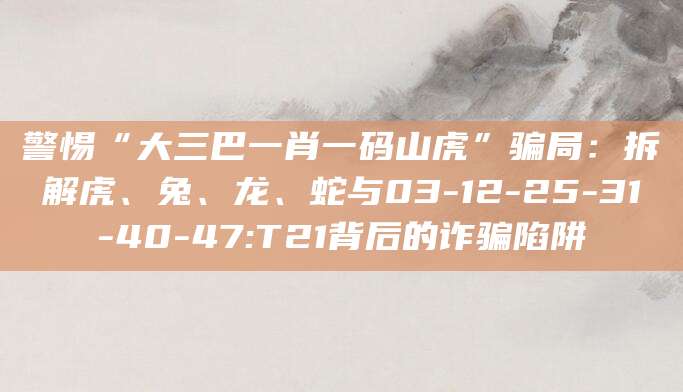 警惕“大三巴一肖一码山虎”骗局：拆解虎、兔、龙、蛇与03-12-25-31-40-47:T21背后的诈骗陷阱