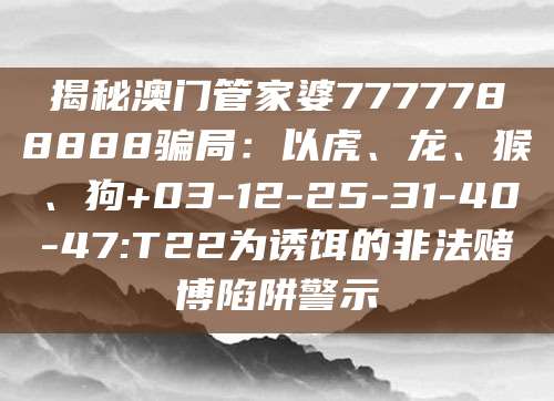 揭秘澳门管家婆7777788888骗局：以虎、龙、猴、狗+03-12-25-31-40-47:T22为诱饵的非法赌博陷阱警示