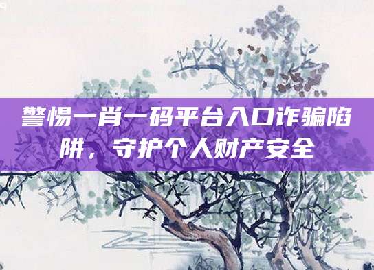 警惕一肖一码平台入口诈骗陷阱，守护个人财产安全