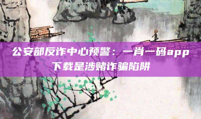 公安部反诈中心预警：一肖一码app下载是涉赌诈骗陷阱