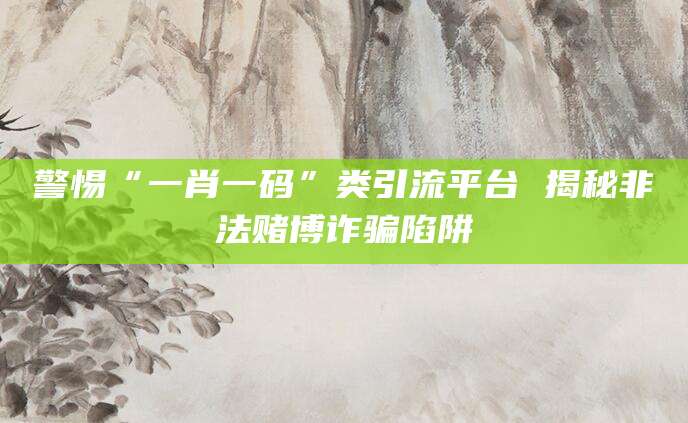 警惕“一肖一码”类引流平台 揭秘非法赌博诈骗陷阱