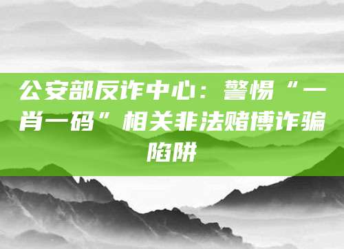 公安部反诈中心：警惕“一肖一码”相关非法赌博诈骗陷阱