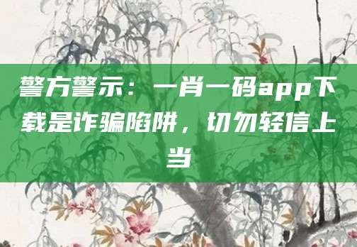 警方警示：一肖一码app下载是诈骗陷阱，切勿轻信上当
