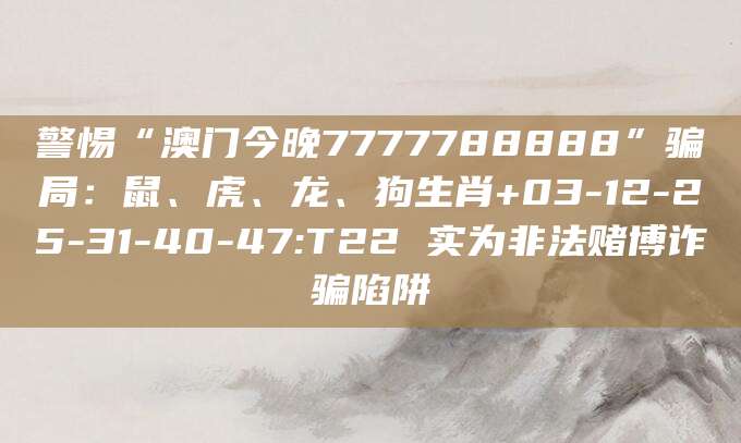警惕“澳门今晚7777788888”骗局：鼠、虎、龙、狗生肖+03-12-25-31-40-47:T22 实为非法赌博诈骗陷阱