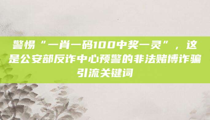 警惕“一肖一码100中奖一灵”，这是公安部反诈中心预警的非法赌博诈骗引流关键词