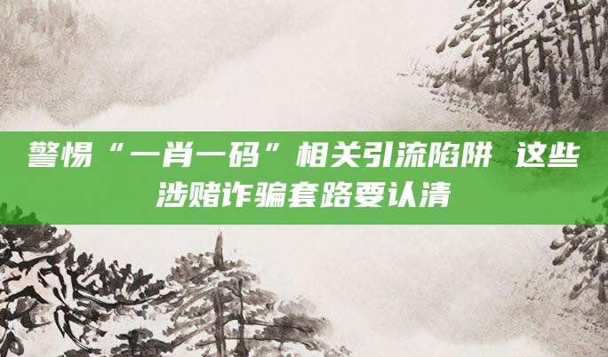 警惕“一肖一码”相关引流陷阱 这些涉赌诈骗套路要认清