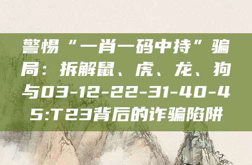 警惕“一肖一码中持”骗局：拆解鼠、虎、龙、狗与03-12-22-31-40-45:T23背后的诈骗陷阱