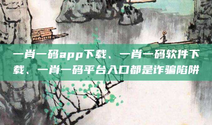 一肖一码app下载、一肖一码软件下载、一肖一码平台入口都是诈骗陷阱