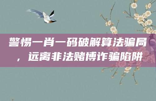 警惕一肖一码破解算法骗局，远离非法赌博诈骗陷阱