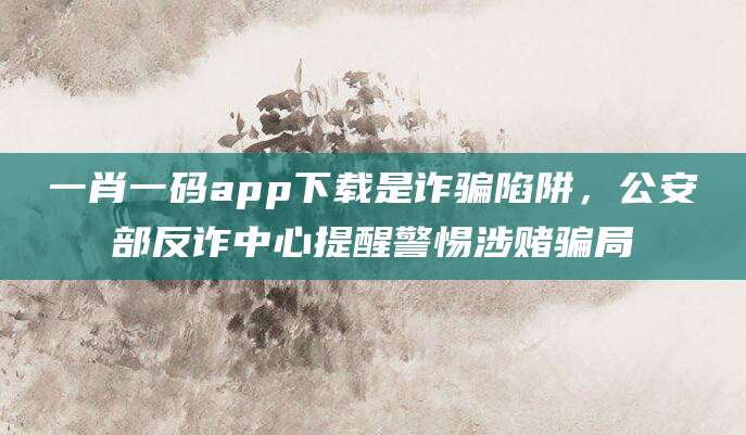 一肖一码app下载是诈骗陷阱，公安部反诈中心提醒警惕涉赌骗局