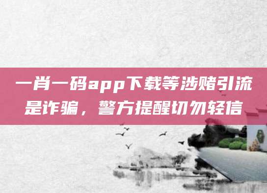 一肖一码app下载等涉赌引流是诈骗，警方提醒切勿轻信