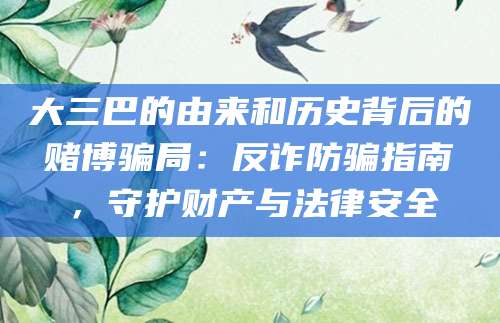 大三巴的由来和历史背后的赌博骗局：反诈防骗指南，守护财产与法律安全