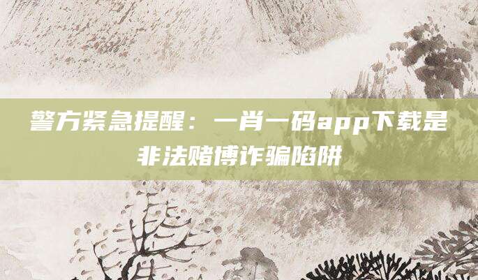 警方紧急提醒：一肖一码app下载是非法赌博诈骗陷阱