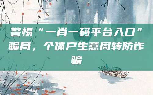 警惕“一肖一码平台入口”骗局，个体户生意周转防诈骗