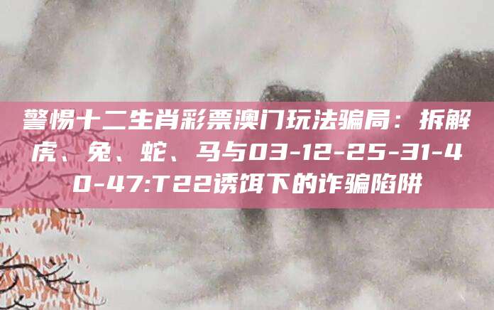 警惕十二生肖彩票澳门玩法骗局：拆解虎、兔、蛇、马与03-12-25-31-40-47:T22诱饵下的诈骗陷阱