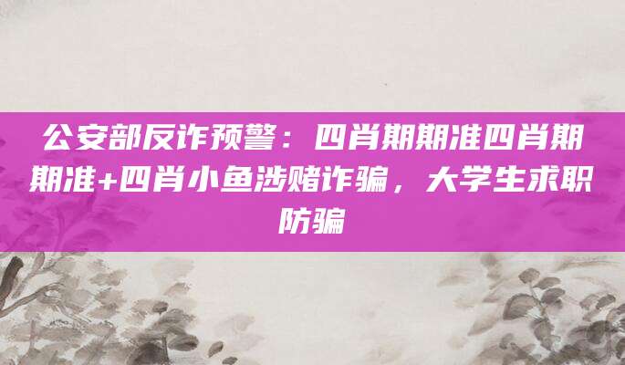 公安部反诈预警:四肖期期准四肖期期准+四肖小鱼涉赌诈骗,大学生求职防骗