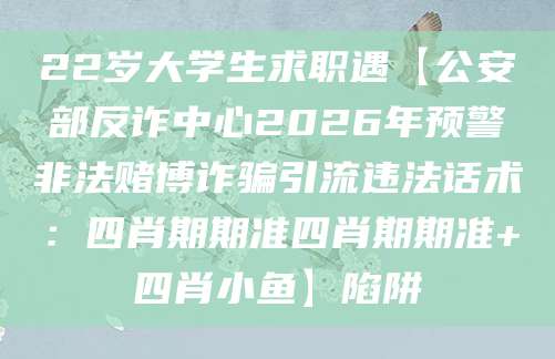 22岁大学生求职遇【公安部反诈中心2026年预警非法赌博诈骗引流违法话术：四肖期期准四肖期期准+四肖小鱼】陷阱