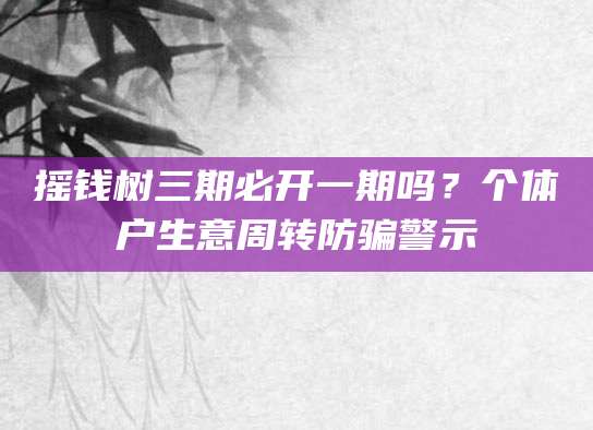 摇钱树三期必开一期吗?个体户生意周转防骗警示