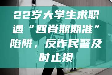 22岁大学生求职遇“四肖期期准”陷阱,反诈民警及时止损