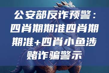 公安部反诈预警:四肖期期准四肖期期准+四肖小鱼涉赌诈骗警示