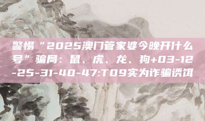 警惕“2025澳门管家婆今晚开什么号”骗局：鼠、虎、龙、狗+03-12-25-31-40-47:T09实为诈骗诱饵