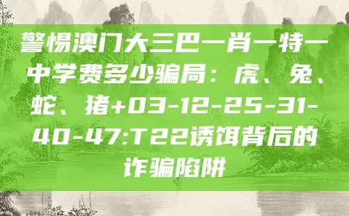 警惕澳门大三巴一肖一特一中学费多少骗局：虎、兔、蛇、猪+03-12-25-31-40-47:T22诱饵背后的诈骗陷阱